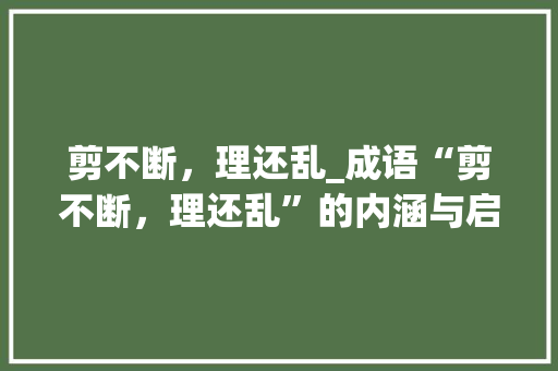 剪不断，理还乱_成语“剪不断，理还乱”的内涵与启示