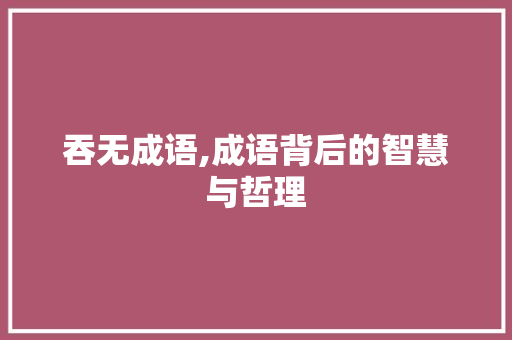 吞无成语,成语背后的智慧与哲理