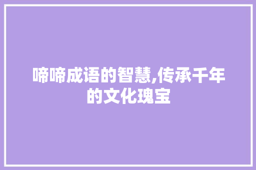 啼啼成语的智慧,传承千年的文化瑰宝 职场写作