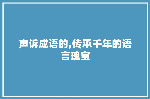 声诉成语的,传承千年的语言瑰宝 会议纪要