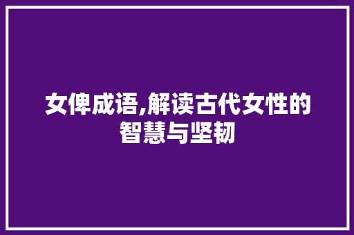 女俾成语,解读古代女性的智慧与坚韧 诗词应用