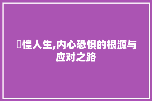 恓惶人生,内心恐惧的根源与应对之路