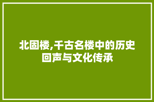 北固楼,千古名楼中的历史回声与文化传承