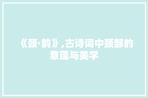 《颈·韵》,古诗词中颈部的意蕴与美学