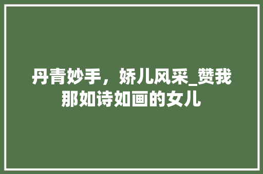 丹青妙手，娇儿风采_赞我那如诗如画的女儿 应用文