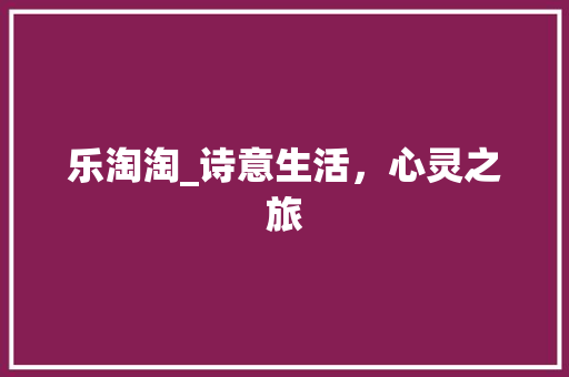 乐淘淘_诗意生活，心灵之旅