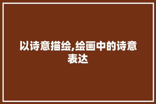 以诗意描绘,绘画中的诗意表达