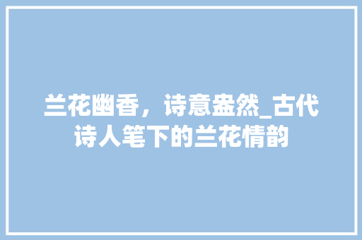 兰花幽香，诗意盎然_古代诗人笔下的兰花情韵