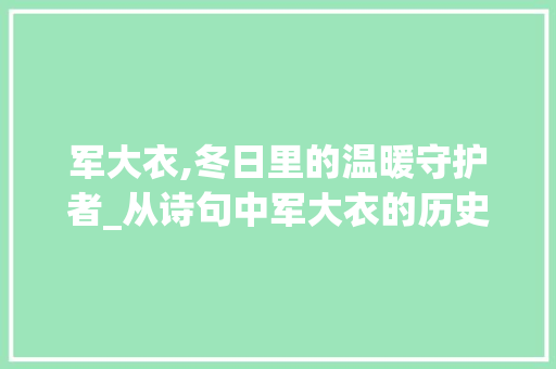军大衣,冬日里的温暖守护者_从诗句中军大衣的历史与文化