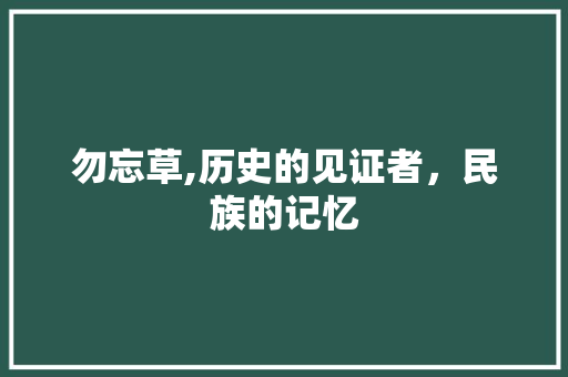 勿忘草,历史的见证者，民族的记忆