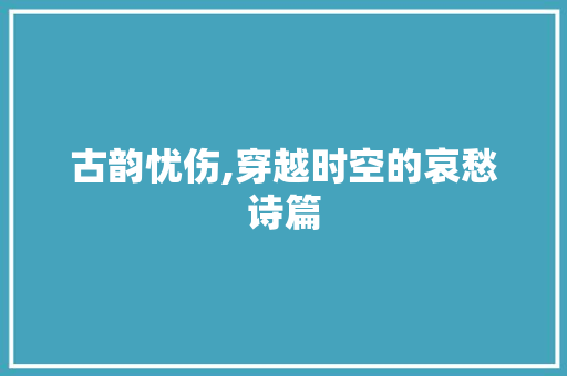 古韵忧伤,穿越时空的哀愁诗篇