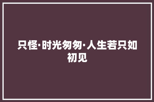 只怪·时光匆匆·人生若只如初见