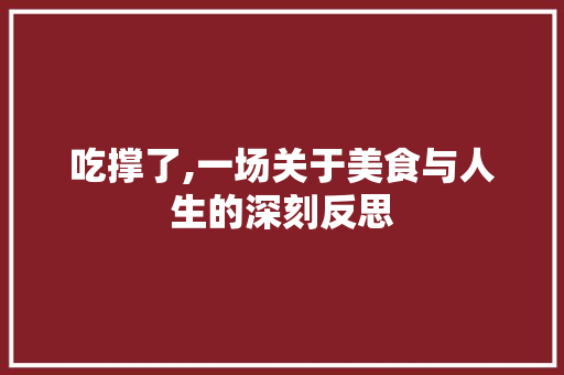 吃撑了,一场关于美食与人生的深刻反思