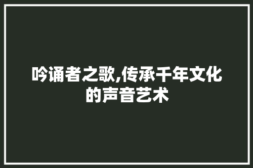 吟诵者之歌,传承千年文化的声音艺术 社交媒体