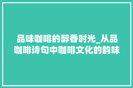 品味咖啡的醇香时光_从品咖啡诗句中咖啡文化的韵味