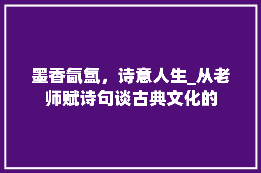 墨香氤氲，诗意人生_从老师赋诗句谈古典文化的