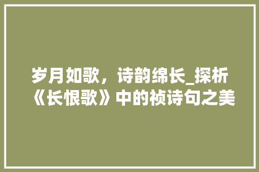 岁月如歌，诗韵绵长_探析《长恨歌》中的祯诗句之美