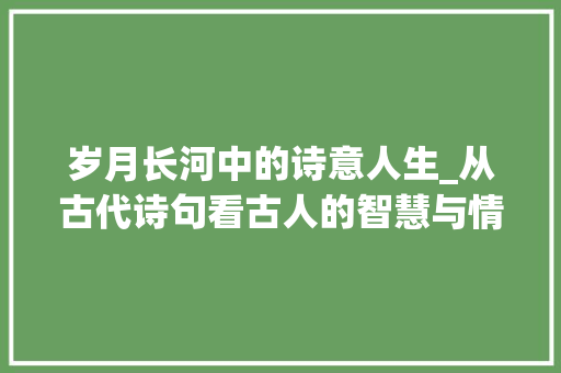 岁月长河中的诗意人生_从古代诗句看古人的智慧与情怀