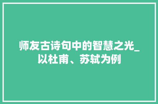 师友古诗句中的智慧之光_以杜甫、苏轼为例