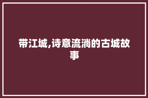 带江城,诗意流淌的古城故事