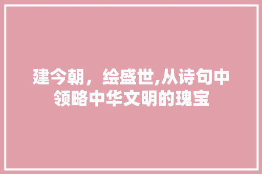 建今朝，绘盛世,从诗句中领略中华文明的瑰宝