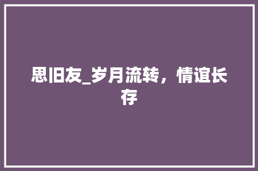 思旧友_岁月流转，情谊长存 职场写作