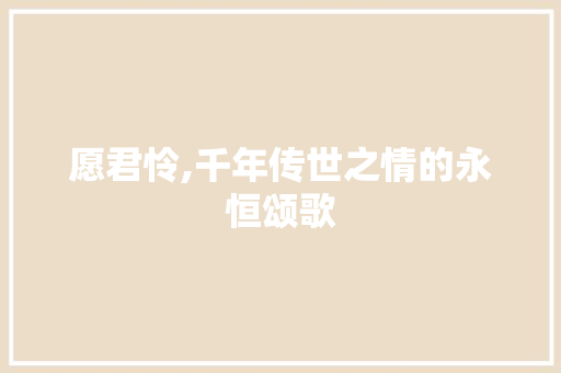 愿君怜,千年传世之情的永恒颂歌