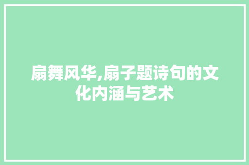 扇舞风华,扇子题诗句的文化内涵与艺术