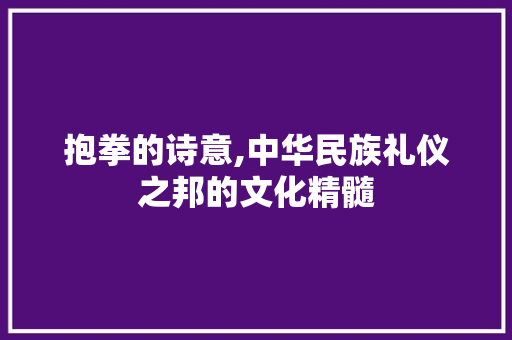抱拳的诗意,中华民族礼仪之邦的文化精髓