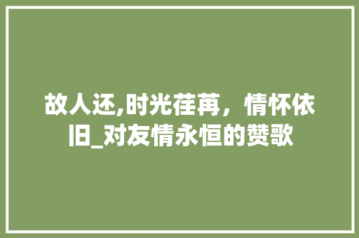 故人还,时光荏苒，情怀依旧_对友情永恒的赞歌