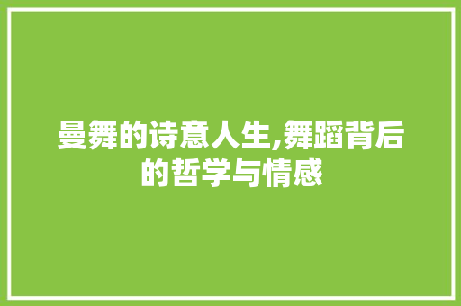 曼舞的诗意人生,舞蹈背后的哲学与情感