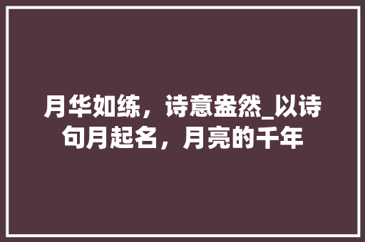 月华如练，诗意盎然_以诗句月起名，月亮的千年