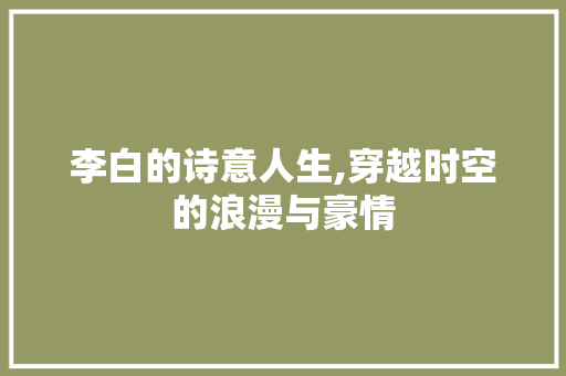 李白的诗意人生,穿越时空的浪漫与豪情