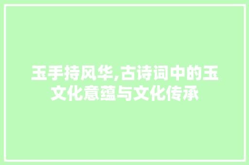 玉手持风华,古诗词中的玉文化意蕴与文化传承
