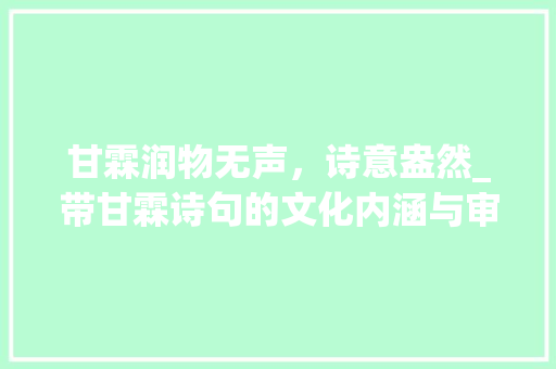 甘霖润物无声，诗意盎然_带甘霖诗句的文化内涵与审美价值