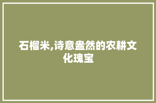 石榴米,诗意盎然的农耕文化瑰宝
