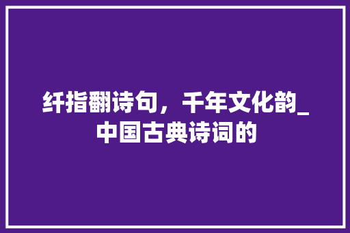 纤指翻诗句，千年文化韵_中国古典诗词的
