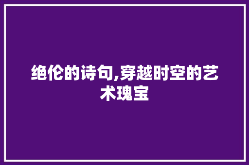 绝伦的诗句,穿越时空的艺术瑰宝