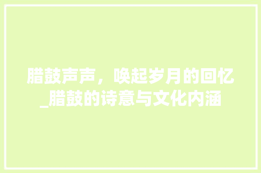 腊鼓声声，唤起岁月的回忆_腊鼓的诗意与文化内涵