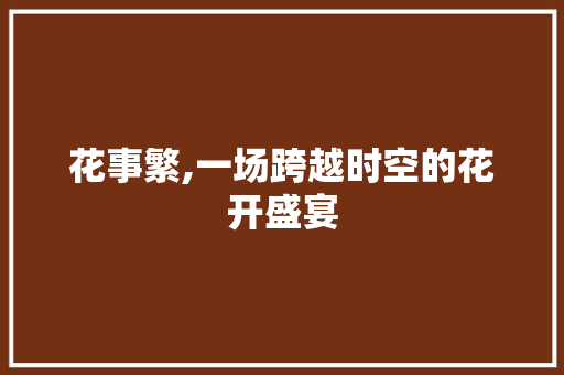 花事繁,一场跨越时空的花开盛宴