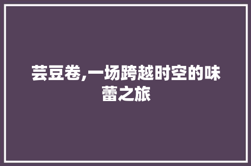 芸豆卷,一场跨越时空的味蕾之旅