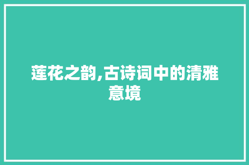 莲花之韵,古诗词中的清雅意境