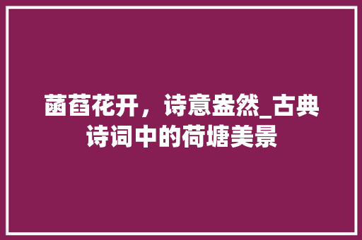 菡萏花开，诗意盎然_古典诗词中的荷塘美景