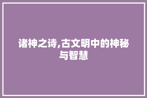 诸神之诗,古文明中的神秘与智慧
