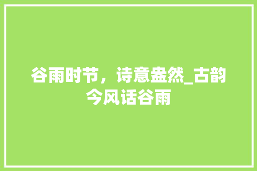 谷雨时节，诗意盎然_古韵今风话谷雨