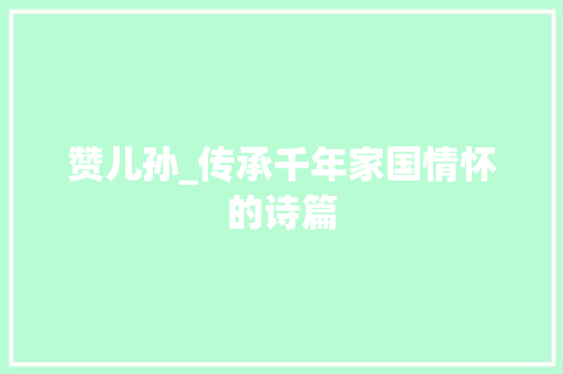 赞儿孙_传承千年家国情怀的诗篇