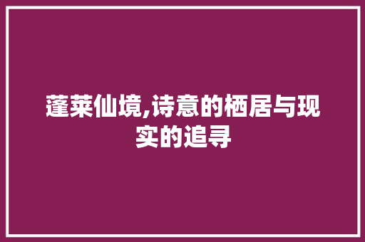 蓬莱仙境,诗意的栖居与现实的追寻