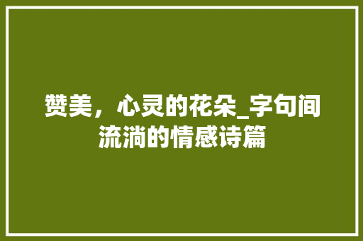 赞美，心灵的花朵_字句间流淌的情感诗篇