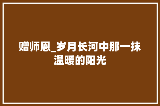 赠师恩_岁月长河中那一抹温暖的阳光