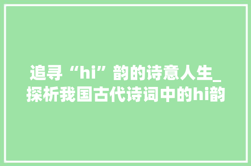 追寻“hi”韵的诗意人生_探析我国古代诗词中的hi韵之美